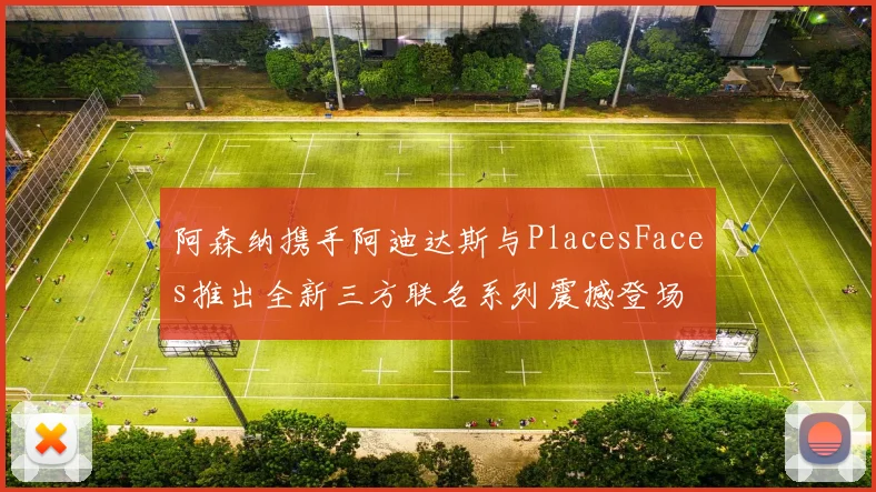 阿森纳携手阿迪达斯与PlacesFaces推出全新三方联名系列震撼登场