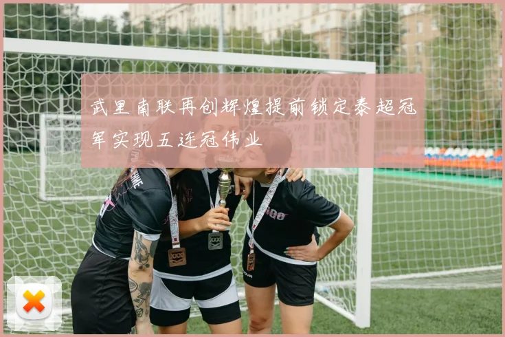 武里南联再创辉煌提前锁定泰超冠军实现五连冠伟业