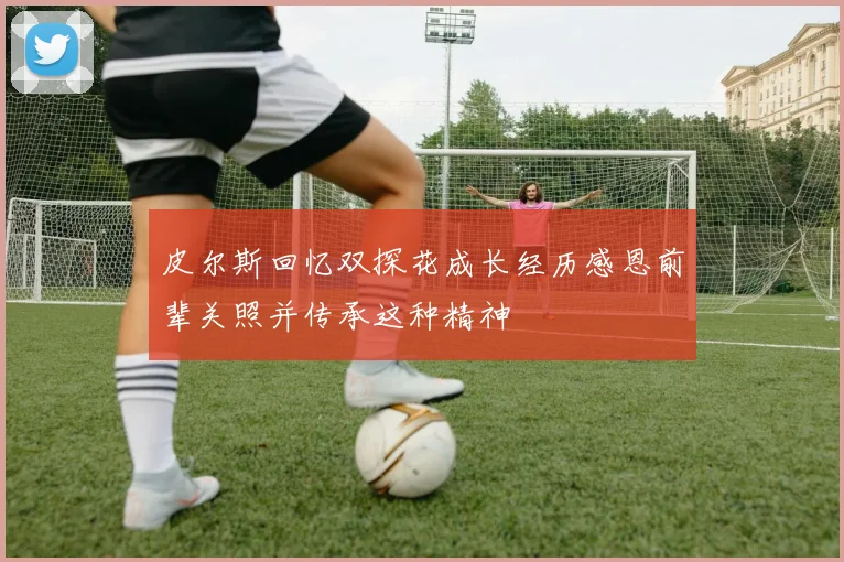 皮尔斯回忆双探花成长经历感恩前辈关照并传承这种精神