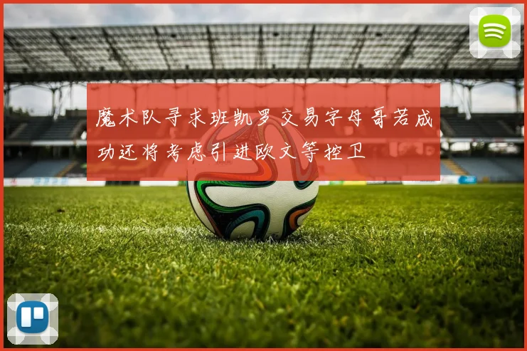 魔术队寻求班凯罗交易字母哥若成功还将考虑引进欧文等控卫