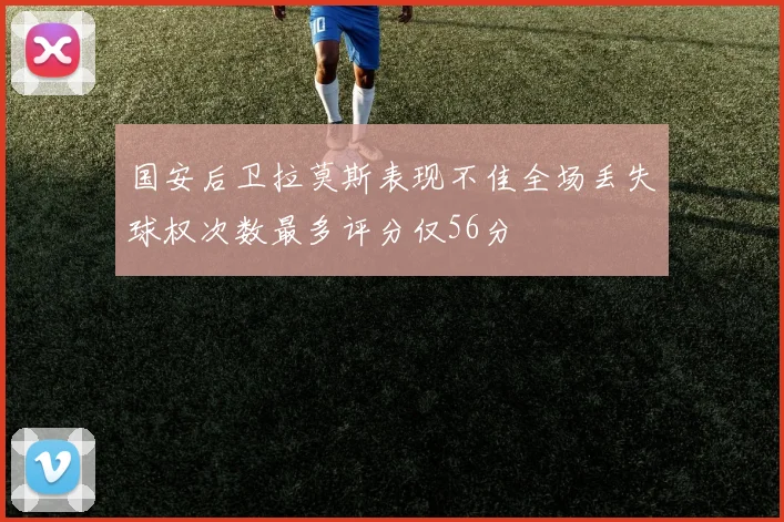 国安后卫拉莫斯表现不佳全场丢失球权次数最多评分仅56分