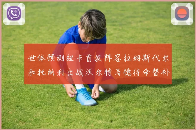 世体预测纽卡首发阵容拉姆斯代尔和托纳利出战沃尔特马德待命替补
