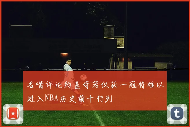 名嘴评论约基奇若仅获一冠将难以进入NBA历史前十行列