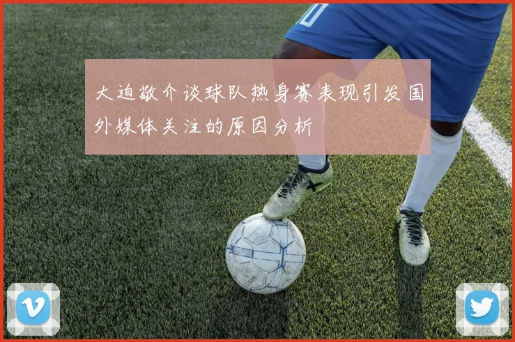 大迫敬介谈球队热身赛表现引发国外媒体关注的原因分析