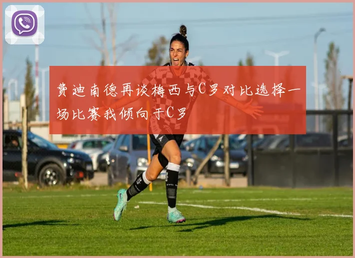 费迪南德再谈梅西与C罗对比选择一场比赛我倾向于C罗