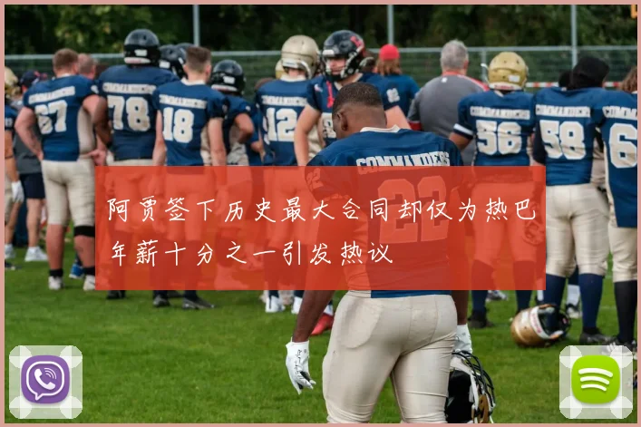 阿贾签下历史最大合同却仅为热巴年薪十分之一引发热议