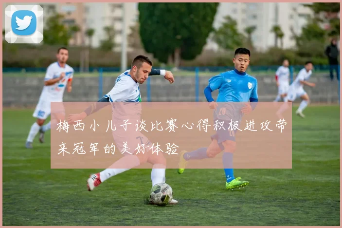 梅西小儿子谈比赛心得积极进攻带来冠军的美好体验