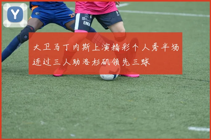 大卫马丁内斯上演精彩个人秀半场连过三人助洛杉矶领先三球