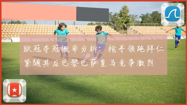 欧冠夺冠概率分析：枪手领跑拜仁紧随其后巴黎巴萨皇马竞争激烈