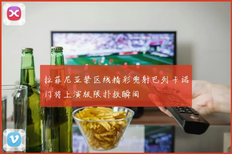 拉菲尼亚禁区线精彩兜射巴列卡诺门将上演极限扑救瞬间