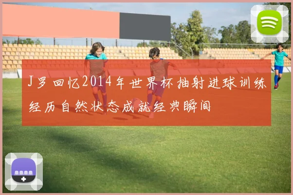 J罗回忆2014年世界杯抽射进球训练经历自然状态成就经典瞬间