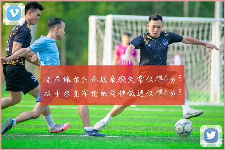 克尼佩尔生死战表现失常仅得6分5板卡尔克布伦纳同样低迷仅得6分5板