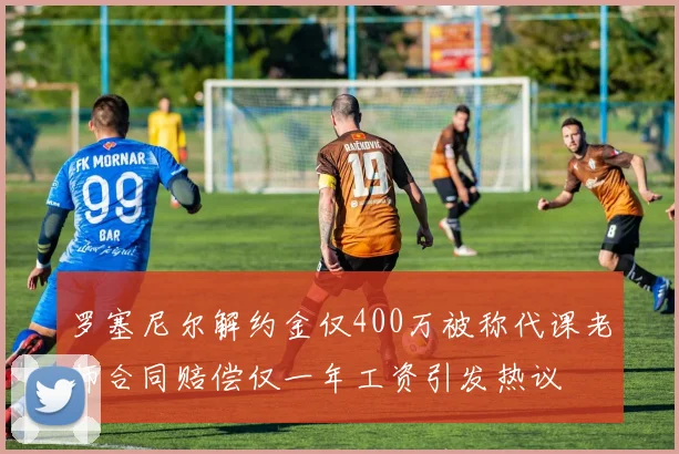 罗塞尼尔解约金仅400万被称代课老师合同赔偿仅一年工资引发热议