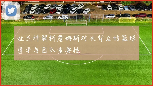 杜兰特解析詹姆斯对决背后的篮球哲学与团队重要性