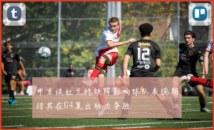申京谈杜兰特缺阵影响球队表现期待其在G4复出助力争胜