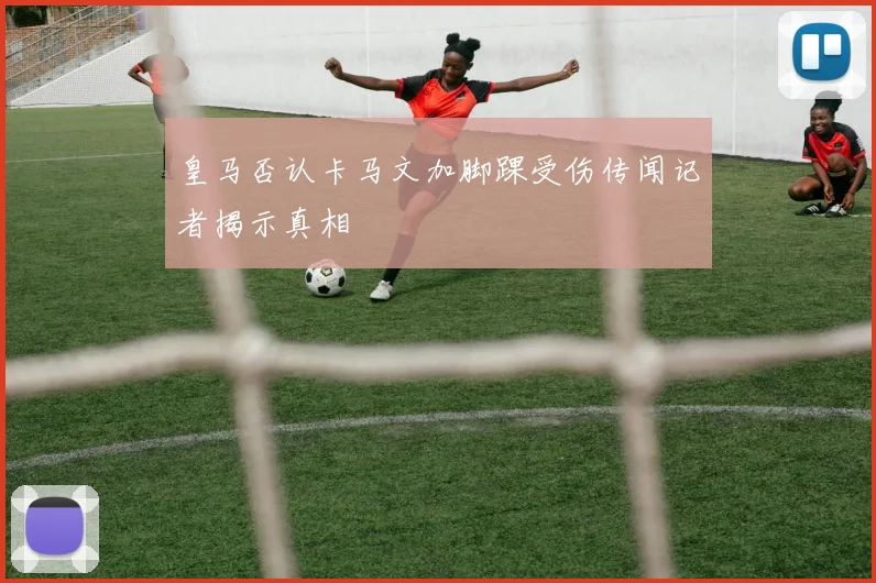 皇马否认卡马文加脚踝受伤传闻记者揭示真相