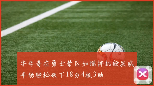 字母哥在勇士禁区如搅拌机般发威半场轻松砍下18分4板3助