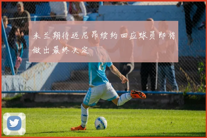 米兰期待迈尼昂续约回应球员即将做出最终决定