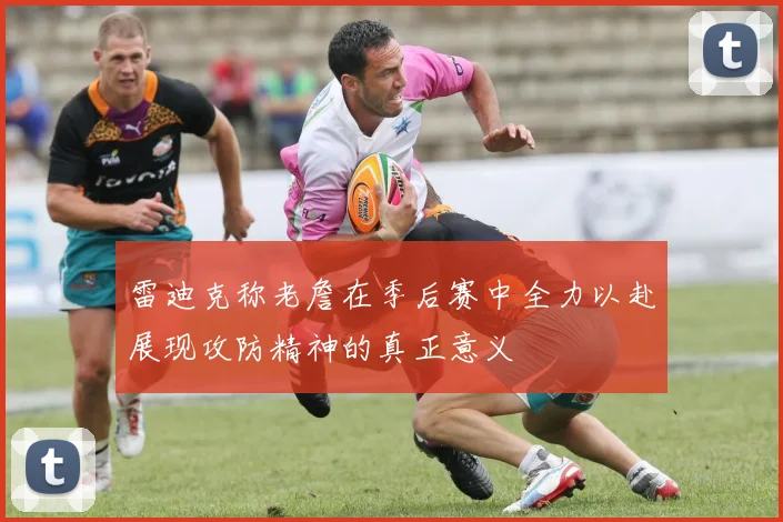 雷迪克称老詹在季后赛中全力以赴展现攻防精神的真正意义