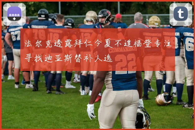 法尔克透露拜仁今夏不追福登专注寻找迪亚斯替补人选