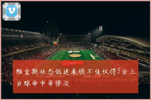 维金斯状态低迷表现不佳仅得5分三分球命中率惨淡