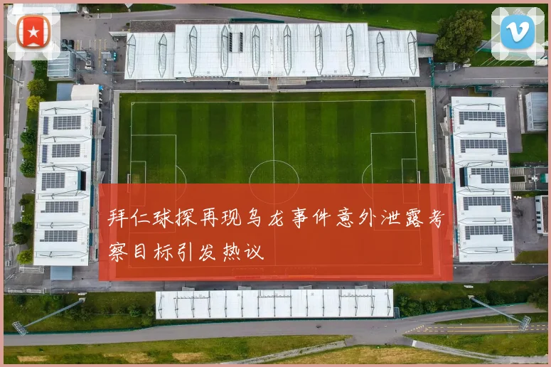 拜仁球探再现乌龙事件意外泄露考察目标引发热议