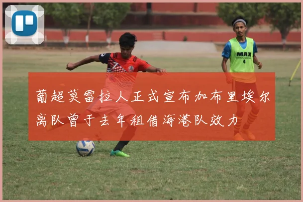 葡超莫雷拉人正式宣布加布里埃尔离队曾于去年租借海港队效力