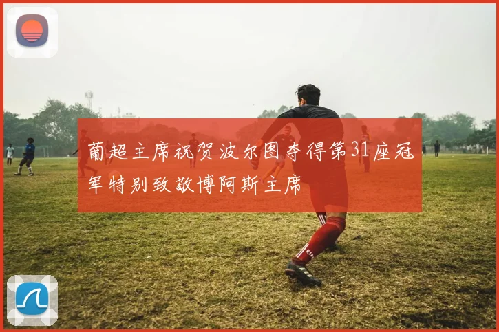 葡超主席祝贺波尔图夺得第31座冠军特别致敬博阿斯主席