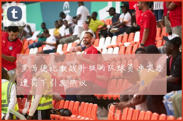 罗马德比激战升级两队球员冲突各遭罚下引发热议