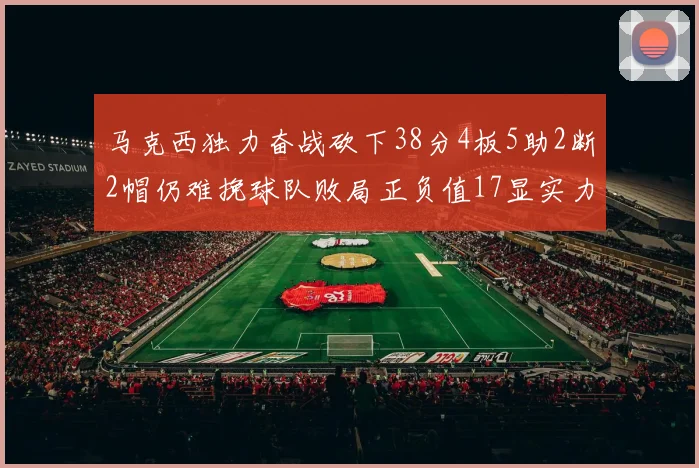 马克西独力奋战砍下38分4板5助2断2帽仍难挽球队败局正负值17显实力