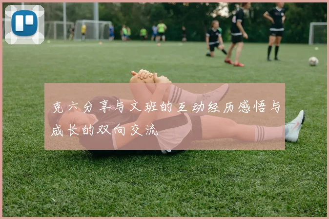 克六分享与文班的互动经历感悟与成长的双向交流
