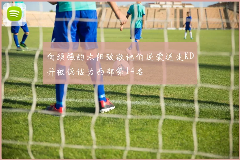 向顽强的太阳致敬他们逆袭送走KD并被低估为西部第14名