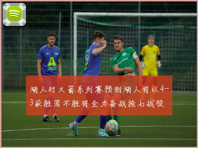 湖人对火箭系列赛预测湖人将以4-3获胜若不胜将全力备战抢七战役