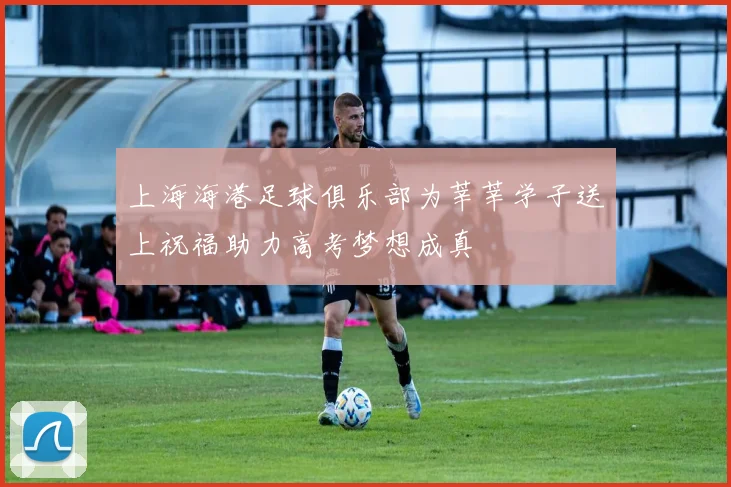 上海海港足球俱乐部为莘莘学子送上祝福助力高考梦想成真