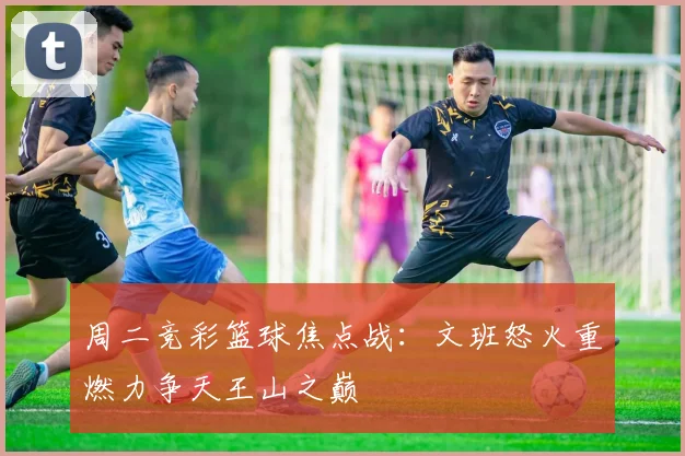 周二竞彩篮球焦点战：文班怒火重燃力争天王山之巅