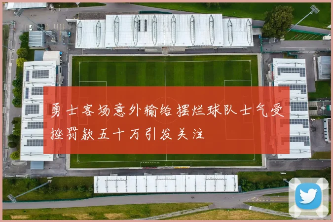 勇士客场意外输给摆烂球队士气受挫罚款五十万引发关注