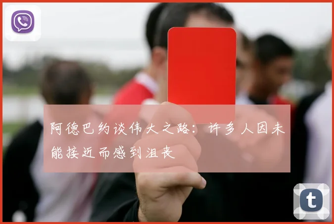 阿德巴约谈伟大之路：许多人因未能接近而感到沮丧
