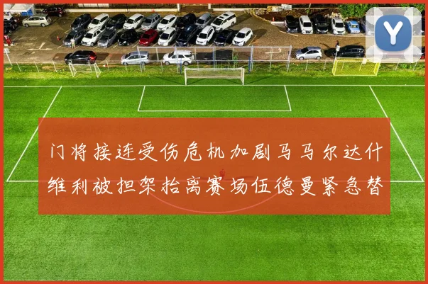 门将接连受伤危机加剧马马尔达什维利被担架抬离赛场伍德曼紧急替补上阵