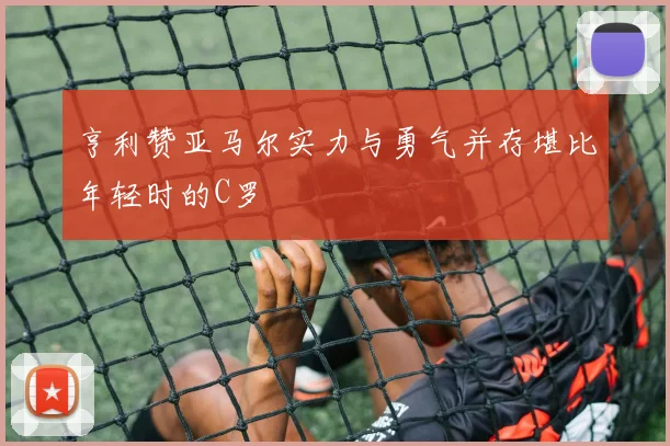 亨利赞亚马尔实力与勇气并存堪比年轻时的C罗