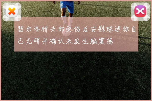 瑟尔洛特头部受伤后安慰球迷称自己无碍并确认未发生脑震荡